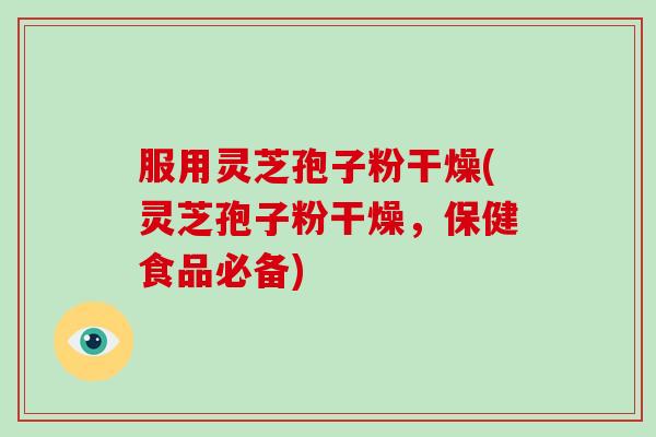 服用灵芝孢子粉干燥(灵芝孢子粉干燥，保健食品必备)
