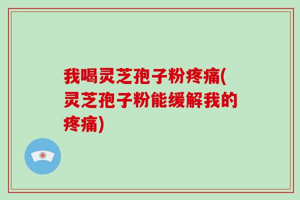 我喝灵芝孢子粉疼痛(灵芝孢子粉能缓解我的疼痛)