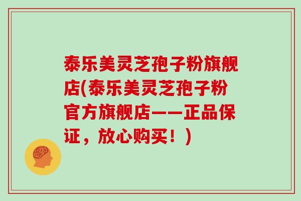 泰乐美灵芝孢子粉旗舰店(泰乐美灵芝孢子粉官方旗舰店——正品保证，放心购买！)