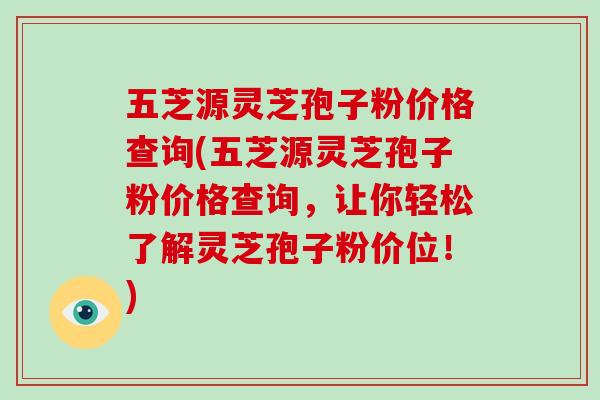 五芝源灵芝孢子粉价格查询(五芝源灵芝孢子粉价格查询，让你轻松了解灵芝孢子粉价位！)
