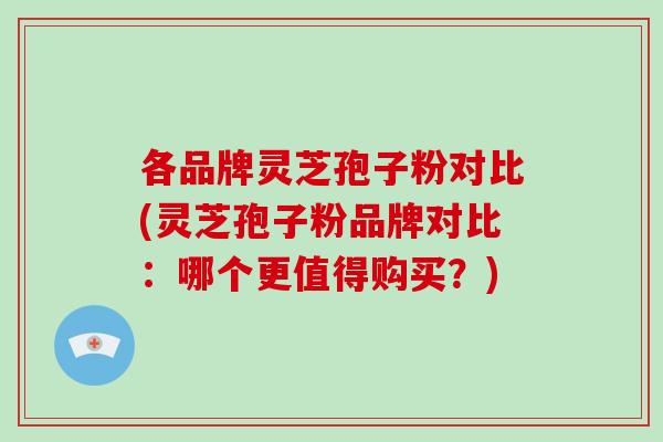 各品牌灵芝孢子粉对比(灵芝孢子粉品牌对比：哪个更值得购买？)