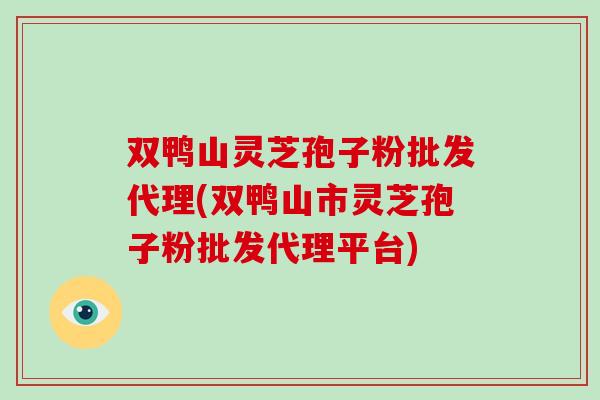 双鸭山灵芝孢子粉批发代理(双鸭山市灵芝孢子粉批发代理平台)