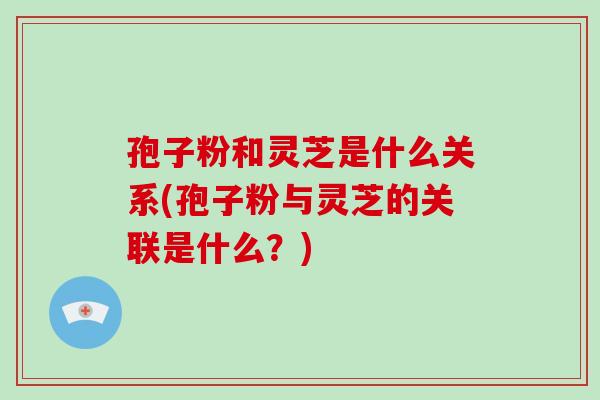 孢子粉和灵芝是什么关系(孢子粉与灵芝的关联是什么？)