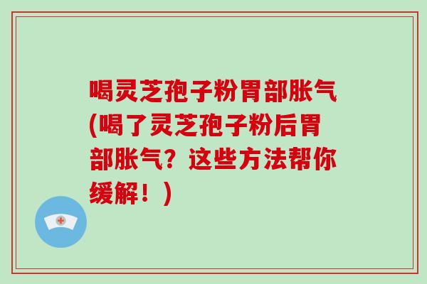 喝灵芝孢子粉胃部胀气(喝了灵芝孢子粉后胃部胀气？这些方法帮你缓解！)