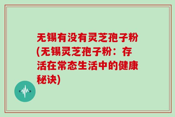无锡有没有灵芝孢子粉(无锡灵芝孢子粉：存活在常态生活中的健康秘诀)