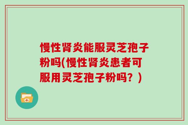 慢性肾炎能服灵芝孢子粉吗(慢性肾炎患者可服用灵芝孢子粉吗？)