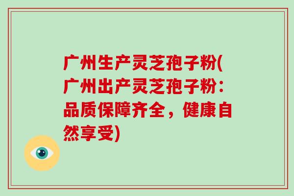 广州生产灵芝孢子粉(广州出产灵芝孢子粉:品质保障齐全,健康自然享受)-第1张图片-灵芝大师 广州生产灵芝孢子粉(广州出产灵芝孢子粉:品质保障齐全,健康自然享受)-第1张图片-灵芝大师