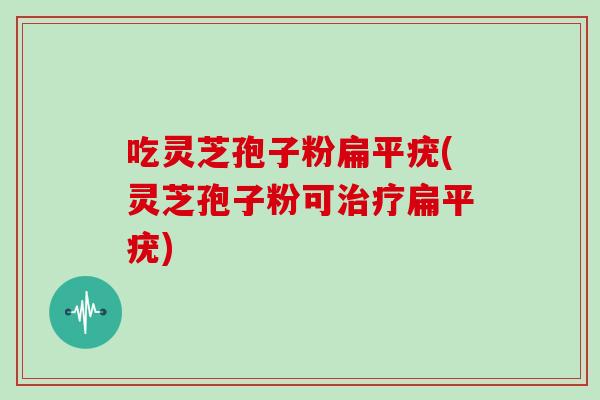 吃灵芝孢子粉扁平疣(灵芝孢子粉可治疗扁平疣)