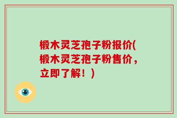 椴木灵芝孢子粉报价(椴木灵芝孢子粉售价，立即了解！)