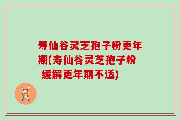 寿仙谷灵芝孢子粉更年期(寿仙谷灵芝孢子粉 缓解更年期不适)