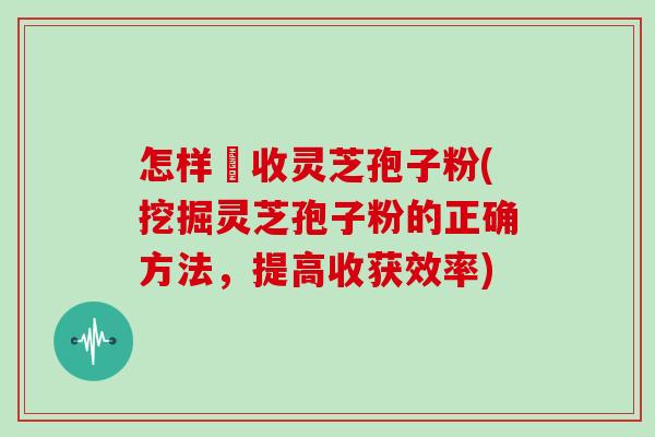怎样採收灵芝孢子粉(挖掘灵芝孢子粉的正确方法，提高收获效率)