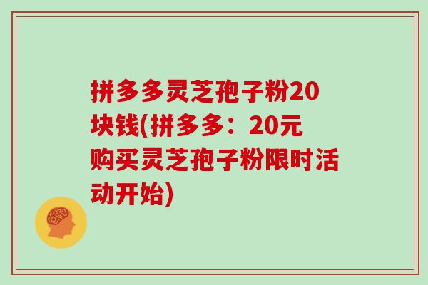 拼多多灵芝孢子粉20块钱(拼多多:20元购买灵芝孢子粉限时活动开始)-第1张图片-灵芝大师 拼多多灵芝孢子粉20块钱(拼多多:20元购买灵芝孢子粉限时活动开始)-第1张图片-灵芝大师