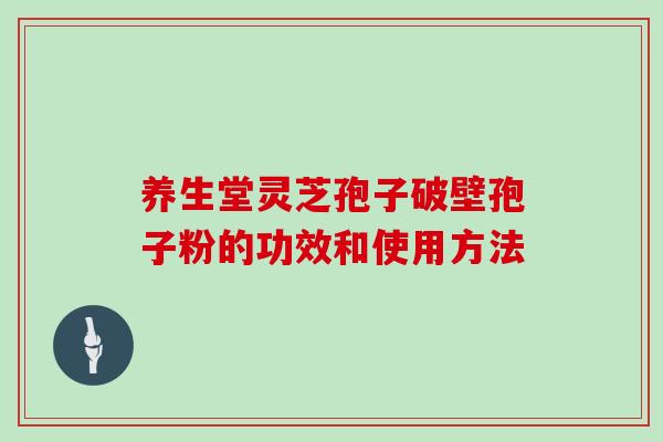 养生堂灵芝孢子破壁孢子粉的功效和使用方法