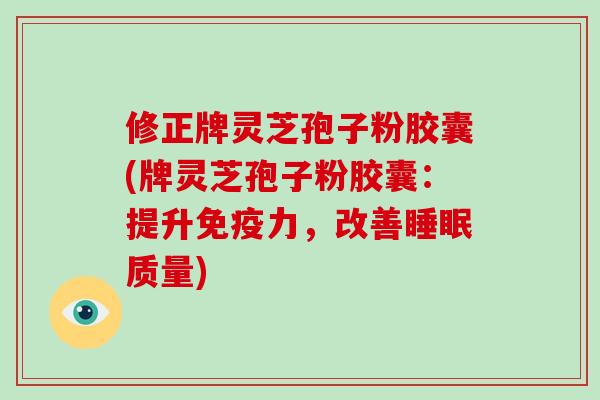 修正牌灵芝孢子粉胶囊(牌灵芝孢子粉胶囊：提升免疫力，改善睡眠质量)