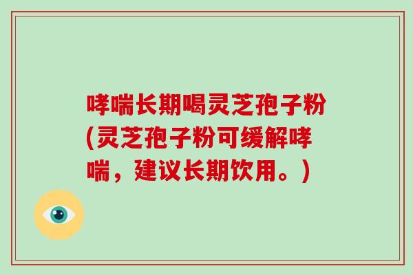 哮喘长期喝灵芝孢子粉(灵芝孢子粉可缓解哮喘，建议长期饮用。)