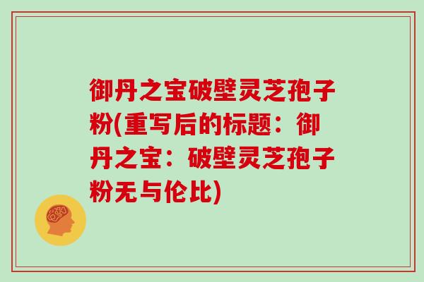 御丹之宝破壁灵芝孢子粉(重写后的标题:御丹之宝:破壁灵芝孢子粉无与伦比)-第1张图片-灵芝大师 御丹之宝破壁灵芝孢子粉(重写后的标题:御丹之宝:破壁灵芝孢子粉无与伦比)-第1张图片-灵芝大师