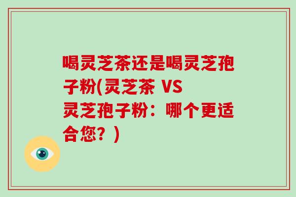 喝灵芝茶还是喝灵芝孢子粉(灵芝茶 VS 灵芝孢子粉：哪个更适合您？)