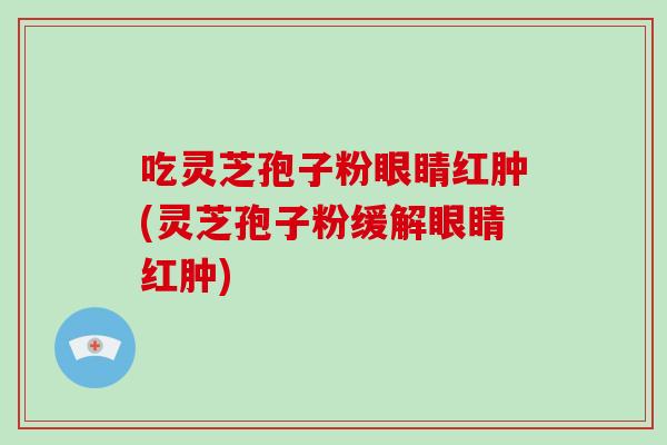吃灵芝孢子粉眼睛红肿(灵芝孢子粉缓解眼睛红肿)-第1张图片-灵芝大师 吃灵芝孢子粉眼睛红肿(灵芝孢子粉缓解眼睛红肿)-第1张图片-灵芝大师