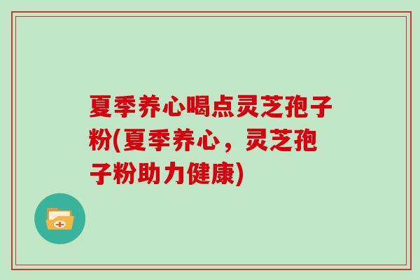 夏季养心喝点灵芝孢子粉(夏季养心,灵芝孢子粉助力健康)-第1张图片-灵芝大师 夏季养心喝点灵芝孢子粉(夏季养心,灵芝孢子粉助力健康)-第1张图片-灵芝大师