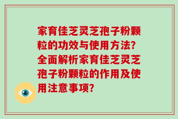 家育佳芝灵芝孢子粉颗粒的功效与使用方法？全面解析家育佳芝灵芝孢子粉颗粒的作用及使用注意事项？