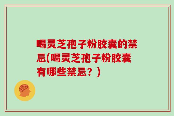 喝灵芝孢子粉胶囊的禁忌(喝灵芝孢子粉胶囊有哪些禁忌？)