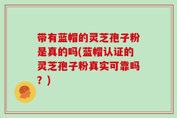 带有蓝帽的灵芝孢子粉是真的吗(蓝帽认证的灵芝孢子粉真实可靠吗？)