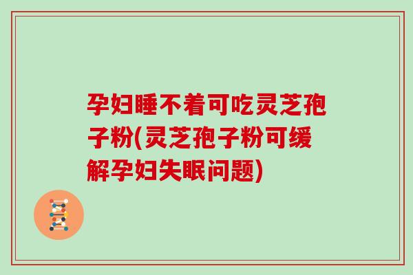 孕妇睡不着可吃灵芝孢子粉(灵芝孢子粉可缓解孕妇失眠问题)
