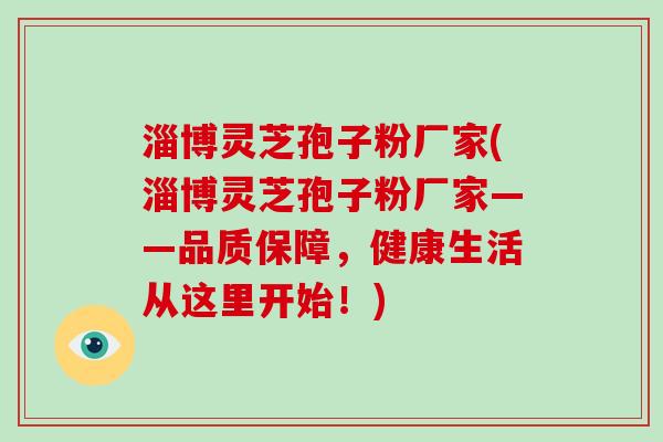 淄博灵芝孢子粉厂家(淄博灵芝孢子粉厂家——品质保障，健康生活从这里开始！)