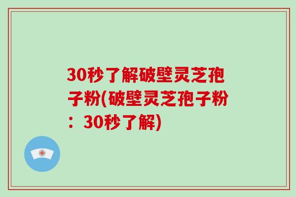 30秒了解破壁灵芝孢子粉(破壁灵芝孢子粉：30秒了解)