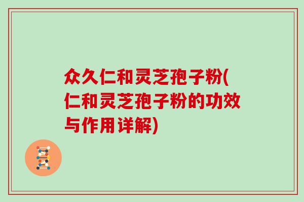 众久仁和灵芝孢子粉(仁和灵芝孢子粉的功效与作用详解)