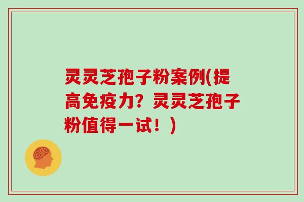 灵灵芝孢子粉案例(提高免疫力？灵灵芝孢子粉值得一试！)