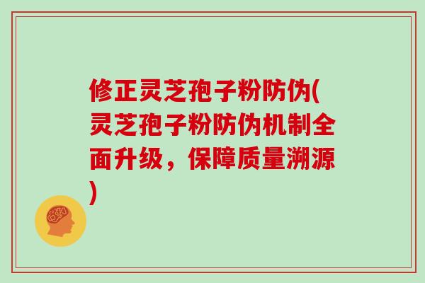 修正灵芝孢子粉防伪(灵芝孢子粉防伪机制全面升级,保障质量溯源)-第1张图片-灵芝大师 修正灵芝孢子粉防伪(灵芝孢子粉防伪机制全面升级,保障质量溯源)-第1张图片-灵芝大师