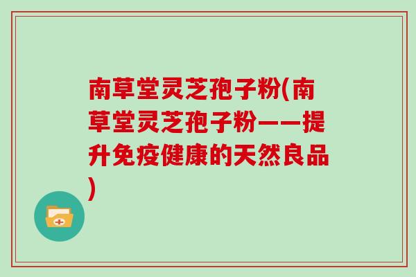南草堂灵芝孢子粉(南草堂灵芝孢子粉——提升免疫健康的天然良品)