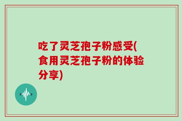 吃了灵芝孢子粉感受(食用灵芝孢子粉的体验分享)