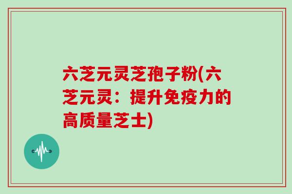 六芝元灵芝孢子粉(六芝元灵：提升免疫力的高质量芝士)