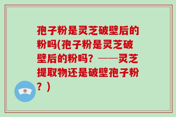 孢子粉是灵芝破壁后的粉吗(孢子粉是灵芝破壁后的粉吗？──灵芝提取物还是破壁孢子粉？)