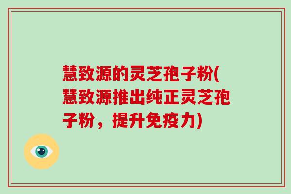 慧致源的灵芝孢子粉(慧致源推出纯正灵芝孢子粉，提升免疫力)