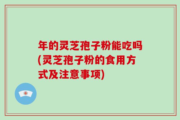 年的灵芝孢子粉能吃吗(灵芝孢子粉的食用方式及注意事项)