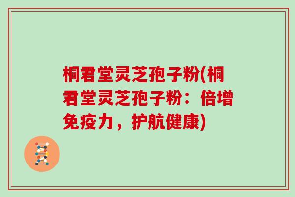 桐君堂灵芝孢子粉(桐君堂灵芝孢子粉:倍增免疫力,护航健康)-第1张图片-灵芝大师 桐君堂灵芝孢子粉(桐君堂灵芝孢子粉:倍增免疫力,护航健康)-第1张图片-灵芝大师