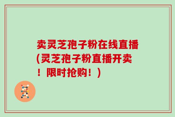 卖灵芝孢子粉在线直播(灵芝孢子粉直播开卖!限时抢购!)-第1张图片-灵芝大师 卖灵芝孢子粉在线直播(灵芝孢子粉直播开卖!限时抢购!)-第1张图片-灵芝大师