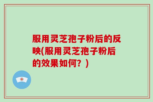 服用灵芝孢子粉后的反映(服用灵芝孢子粉后的效果如何？)