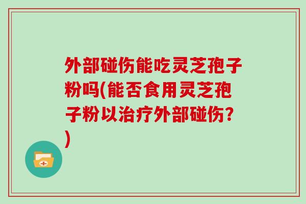 外部碰伤能吃灵芝孢子粉吗(能否食用灵芝孢子粉以治疗外部碰伤？)