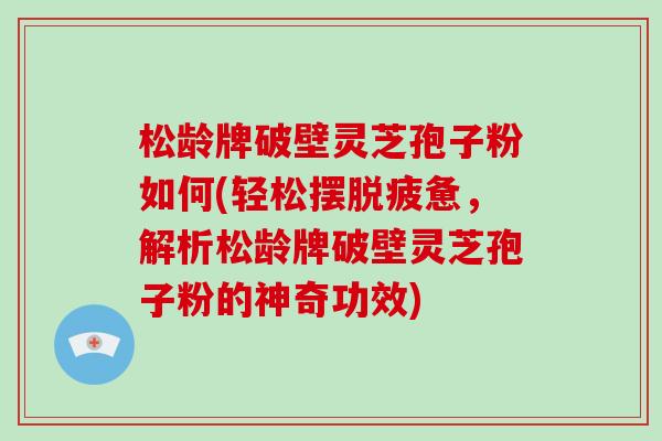 松龄牌破壁灵芝孢子粉如何(轻松摆脱疲惫，解析松龄牌破壁灵芝孢子粉的神奇功效)