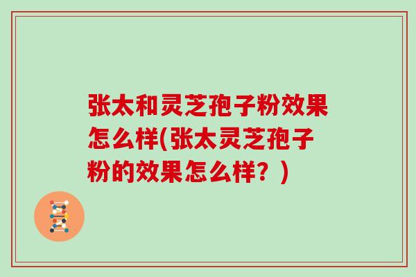 张太和灵芝孢子粉效果怎么样(张太灵芝孢子粉的效果怎么样？)