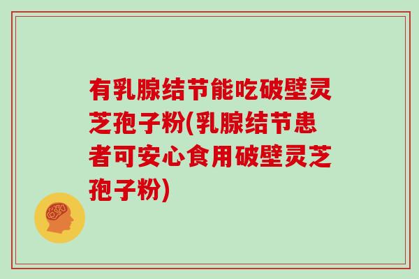 有乳腺结节能吃破壁灵芝孢子粉(乳腺结节患者可安心食用破壁灵芝孢子粉)-第1张图片-灵芝大师