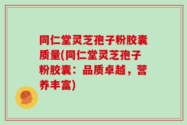 同仁堂灵芝孢子粉胶囊质量(同仁堂灵芝孢子粉胶囊：品质卓越，营养丰富)