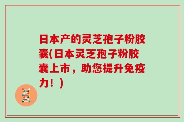 日本产的灵芝孢子粉胶囊(日本灵芝孢子粉胶囊上市,助您提升免疫力!)-第1张图片-灵芝大师 日本产的灵芝孢子粉胶囊(日本灵芝孢子粉胶囊上市,助您提升免疫力!)-第1张图片-灵芝大师