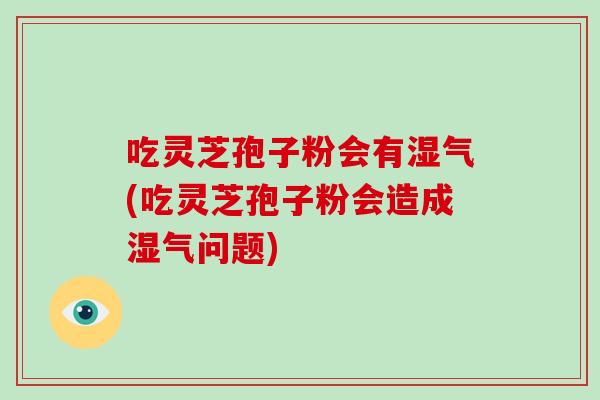 吃灵芝孢子粉会有湿气(吃灵芝孢子粉会造成湿气问题)-第1张图片-灵芝大师