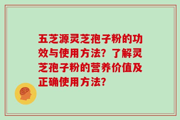 五芝源灵芝孢子粉的功效与使用方法？了解灵芝孢子粉的营养价值及正确使用方法？