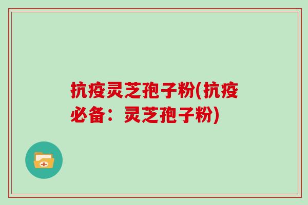 抗疫灵芝孢子粉(抗疫必备：灵芝孢子粉)